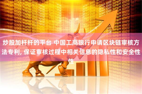 炒股加杆杆的平台 中国工商银行申请区块链审核方法专利, 保证审核过程中相关信息的隐私性和安全性