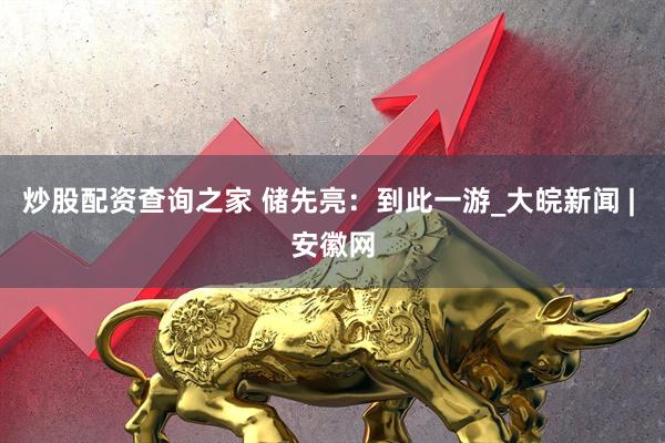 炒股配资查询之家 储先亮：到此一游_大皖新闻 | 安徽网