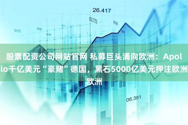 股票配资公司网站官网 私募巨头涌向欧洲：Apollo千亿美元“豪赌”德国，黑石5000亿美元押注欧洲
