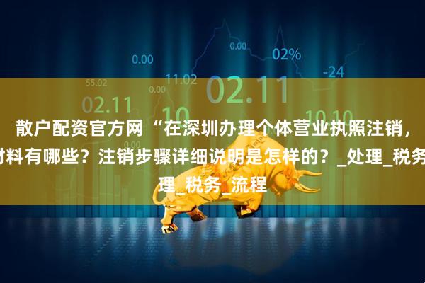散户配资官方网 “在深圳办理个体营业执照注销，所需材料有哪些？注销步骤详细说明是怎样的？_处理_税务_流程
