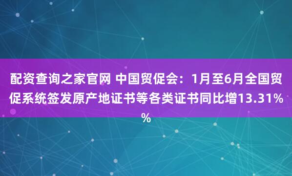配资查询之家官网 中国贸促会：1月至6月全国贸促系统签发原产地证书等各类证书同比增13.31%