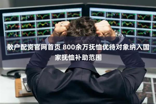 散户配资官网首页 800余万抚恤优待对象纳入国家抚恤补助范围