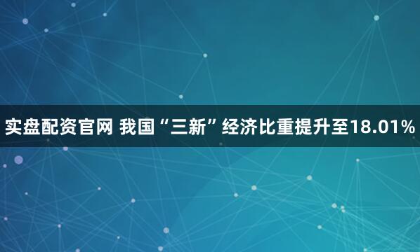 实盘配资官网 我国“三新”经济比重提升至18.01%
