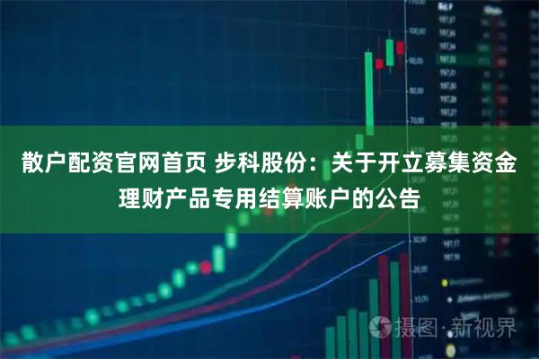 散户配资官网首页 步科股份：关于开立募集资金理财产品专用结算账户的公告