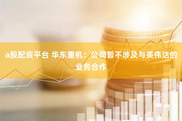 a股配资平台 华东重机：公司暂不涉及与英伟达的业务合作