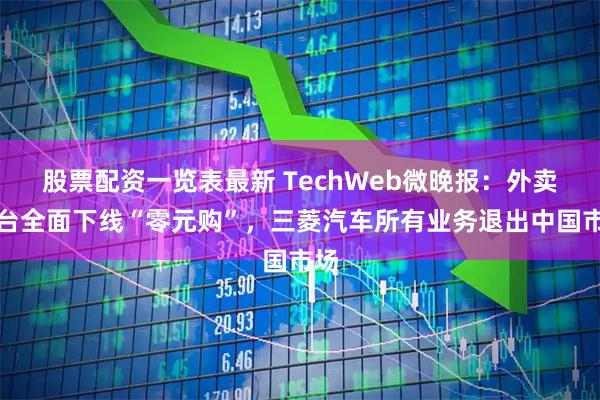 股票配资一览表最新 TechWeb微晚报：外卖平台全面下线“零元购”，三菱汽车所有业务退出中国市场