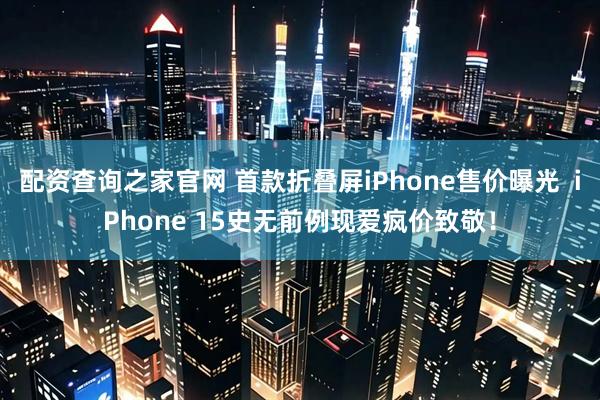 配资查询之家官网 首款折叠屏iPhone售价曝光  iPhone 15史无前例现爱疯价致敬！