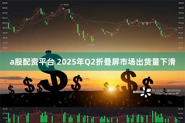 a股配资平台 2025年Q2折叠屏市场出货量下滑