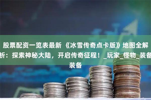 股票配资一览表最新 《冰雪传奇点卡版》地图全解析：探索神秘大陆，开启传奇征程！_玩家_怪物_装备