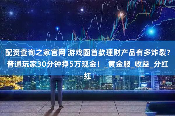 配资查询之家官网 游戏圈首款理财产品有多炸裂？普通玩家30分钟挣5万现金！_黄金服_收益_分红