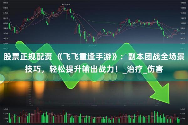 股票正规配资 《飞飞重逢手游》：副本团战全场景技巧，轻松提升输出战力！_治疗_伤害