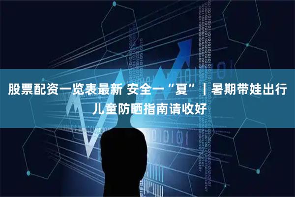 股票配资一览表最新 安全一“夏”｜暑期带娃出行 儿童防晒指南请收好