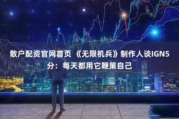 散户配资官网首页 《无限机兵》制作人谈IGN5分：每天都用它鞭策自己