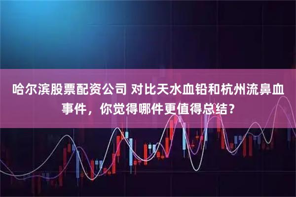 哈尔滨股票配资公司 对比天水血铅和杭州流鼻血事件，你觉得哪件更值得总结？