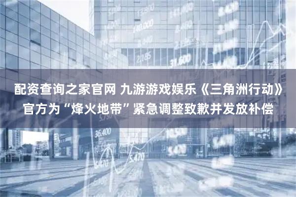 配资查询之家官网 九游游戏娱乐《三角洲行动》官方为“烽火地带”紧急调整致歉并发放补偿
