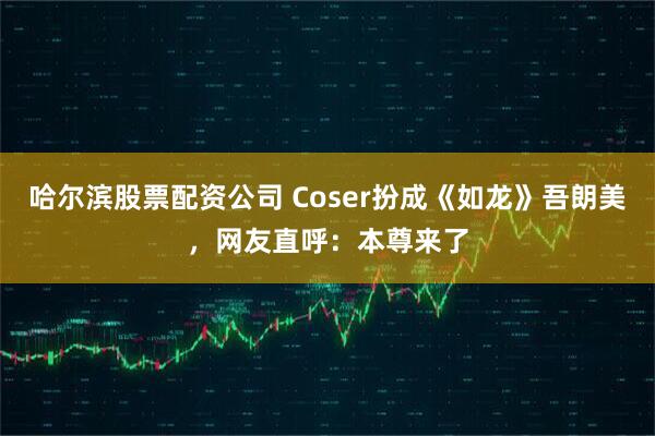 哈尔滨股票配资公司 Coser扮成《如龙》吾朗美，网友直呼：本尊来了