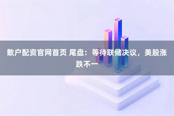 散户配资官网首页 尾盘：等待联储决议，美股涨跌不一