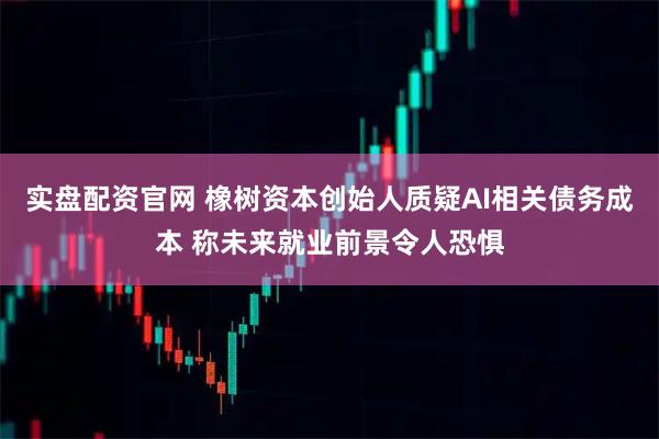实盘配资官网 橡树资本创始人质疑AI相关债务成本 称未来就业前景令人恐惧
