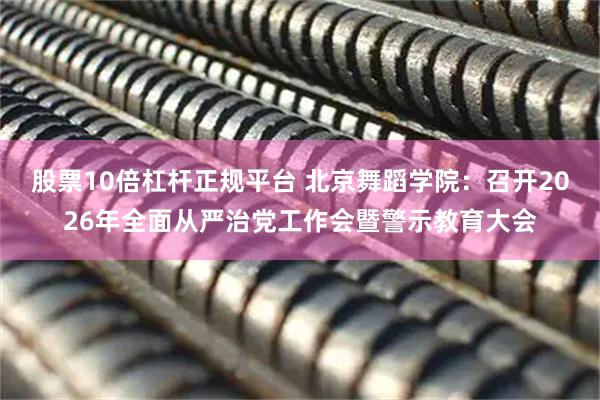 股票10倍杠杆正规平台 北京舞蹈学院：召开2026年全面从严治党工作会暨警示教育大会