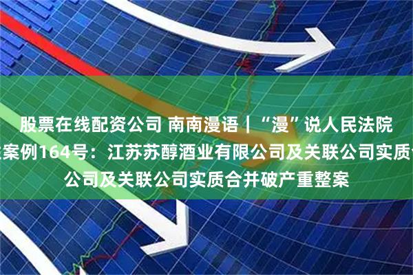 股票在线配资公司 南南漫语｜“漫”说人民法院案例库之指导性案例164号：江苏苏醇酒业有限公司及关联公司实质合并破产重整案