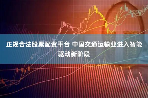 正规合法股票配资平台 中国交通运输业进入智能驱动新阶段
