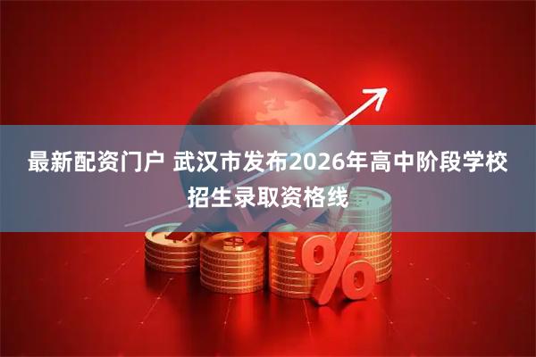 最新配资门户 武汉市发布2026年高中阶段学校招生录取资格线