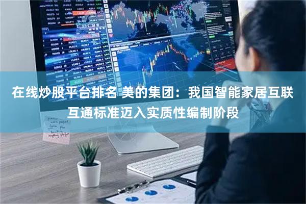 在线炒股平台排名 美的集团：我国智能家居互联互通标准迈入实质性编制阶段